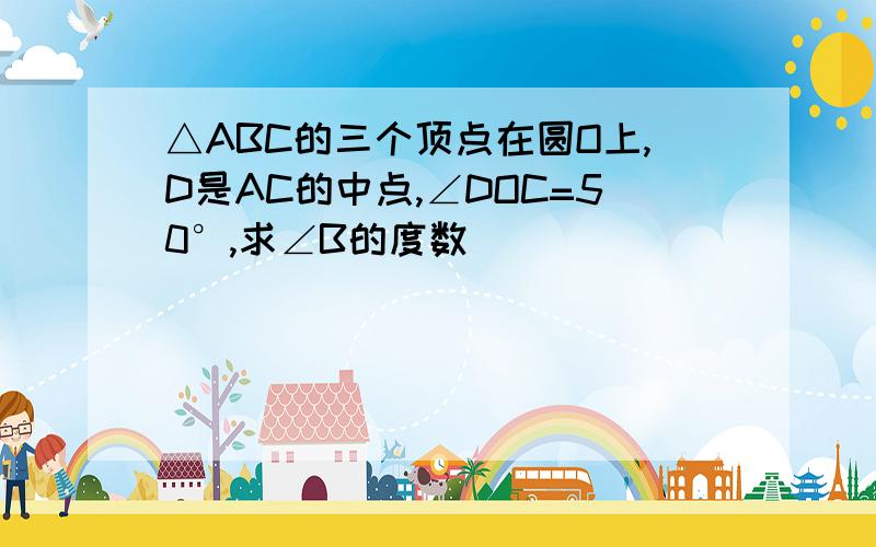 △ABC的三个顶点在圆O上,D是AC的中点,∠DOC=50°,求∠B的度数