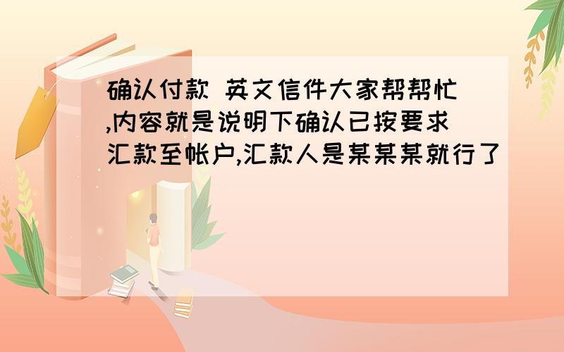 确认付款 英文信件大家帮帮忙,内容就是说明下确认已按要求汇款至帐户,汇款人是某某某就行了