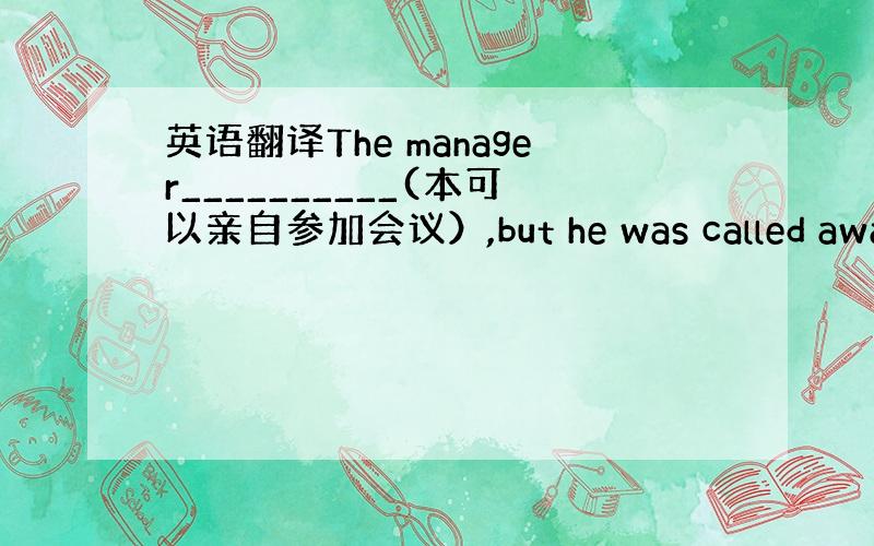 英语翻译The manager__________(本可以亲自参加会议）,but he was called away