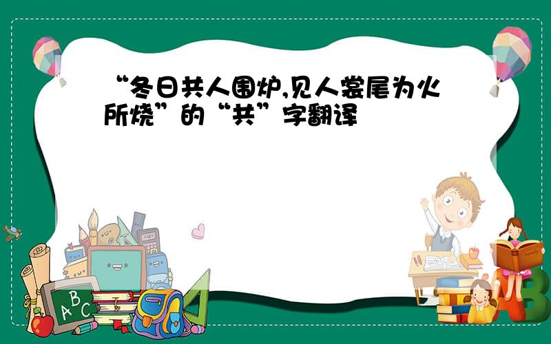 “冬日共人围炉,见人裳尾为火所烧”的“共”字翻译