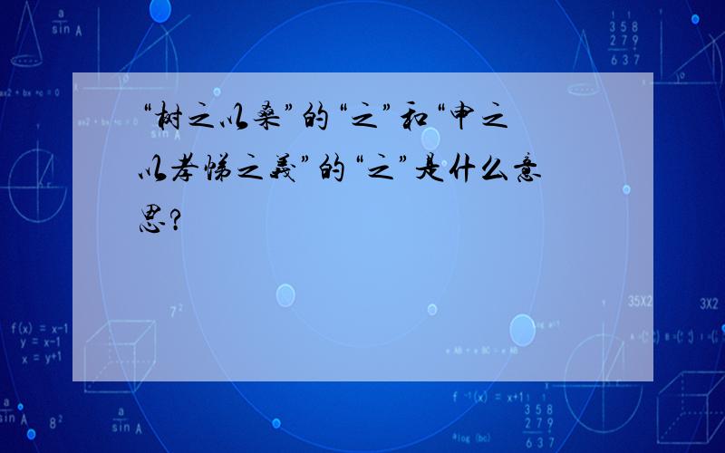 “树之以桑”的“之”和“申之以孝悌之义”的“之”是什么意思?