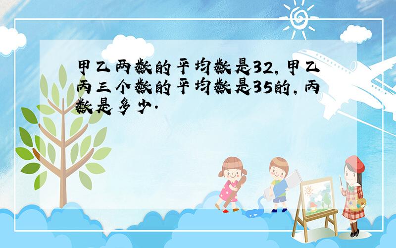 甲乙两数的平均数是32,甲乙丙三个数的平均数是35的,丙数是多少.