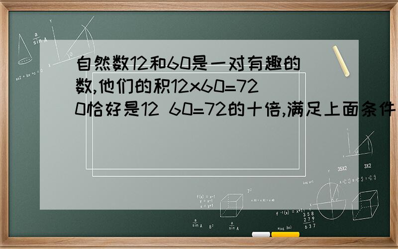 自然数12和60是一对有趣的数,他们的积12x60=720恰好是12 60=72的十倍,满足上面条件的数写三对