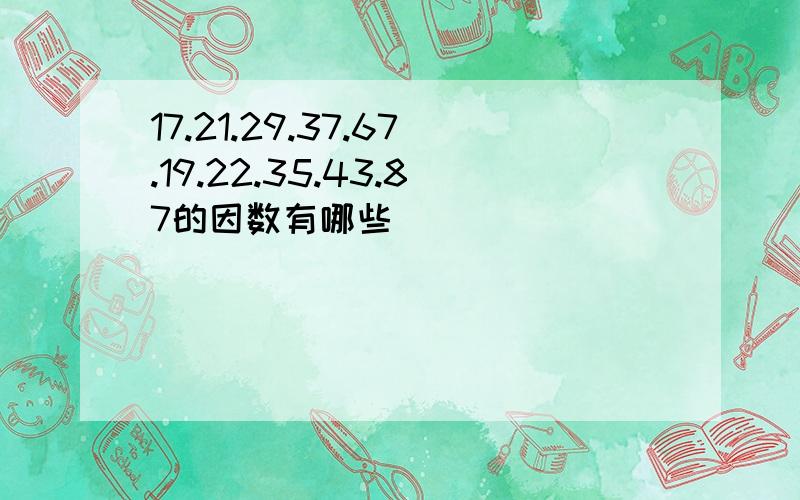 17.21.29.37.67.19.22.35.43.87的因数有哪些