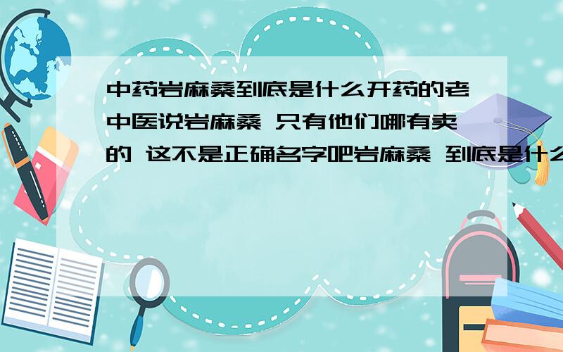 中药岩麻桑到底是什么开药的老中医说岩麻桑 只有他们哪有卖的 这不是正确名字吧岩麻桑 到底是什么 有谁能说一下