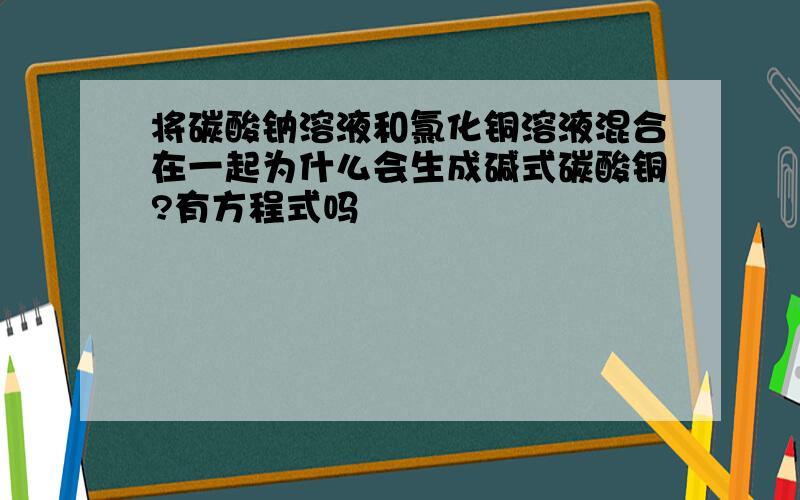 将碳酸钠溶液和氯化铜溶液混合在一起为什么会生成碱式碳酸铜?有方程式吗