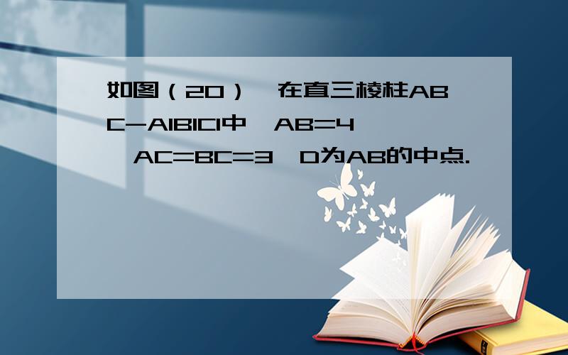 如图（20）,在直三棱柱ABC-A1B1C1中,AB=4,AC=BC=3,D为AB的中点.