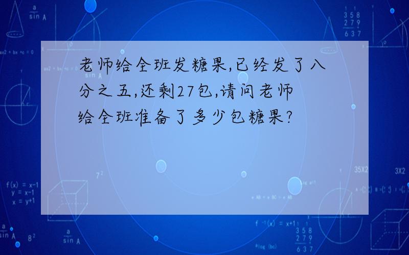 老师给全班发糖果,已经发了八分之五,还剩27包,请问老师给全班准备了多少包糖果?