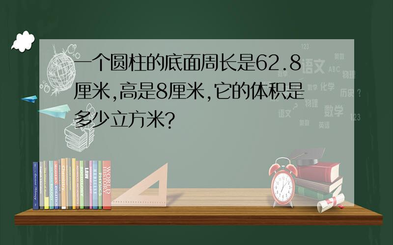 一个圆柱的底面周长是62.8厘米,高是8厘米,它的体积是多少立方米?