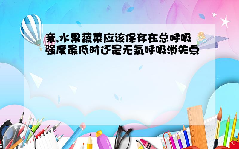 亲,水果蔬菜应该保存在总呼吸强度最低时还是无氧呼吸消失点