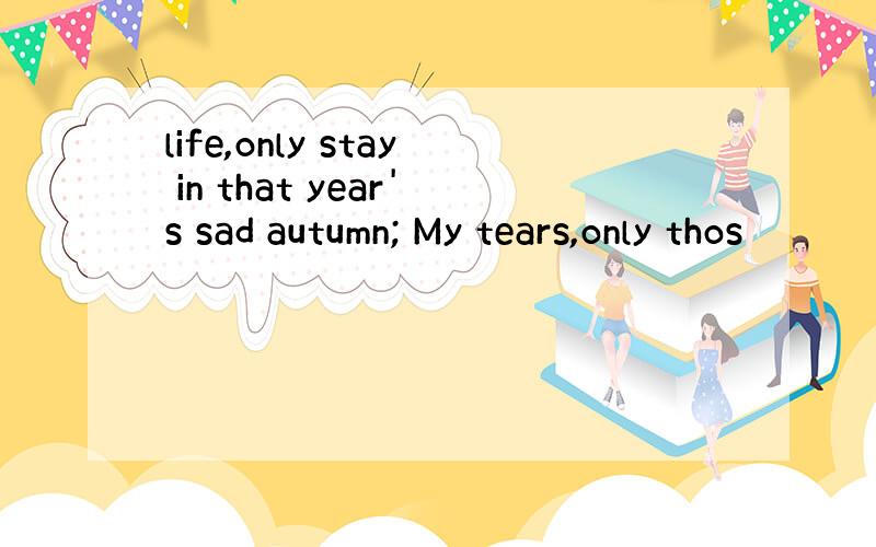 life,only stay in that year's sad autumn; My tears,only thos