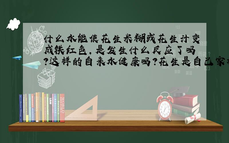 什么水能使花生米糊或花生汁变成铁红色,是发生什么反应了吗?这样的自来水健康吗?花生是自己家种的.