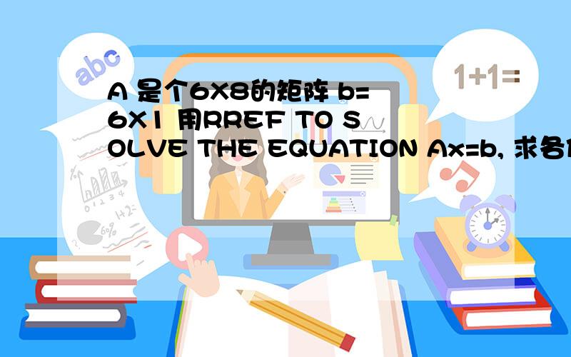 A 是个6X8的矩阵 b= 6X1 用RREF TO SOLVE THE EQUATION Ax=b, 求各位强人我用M