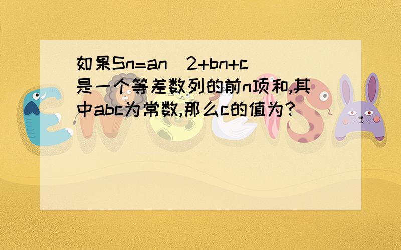 如果Sn=an^2+bn+c是一个等差数列的前n项和,其中abc为常数,那么c的值为?