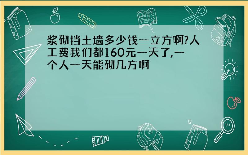 浆砌挡土墙多少钱一立方啊?人工费我们都160元一天了,一个人一天能砌几方啊