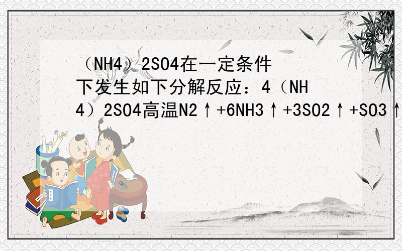 （NH4）2SO4在一定条件下发生如下分解反应：4（NH4）2SO4高温N2↑+6NH3↑+3SO2↑+SO3↑+7H2