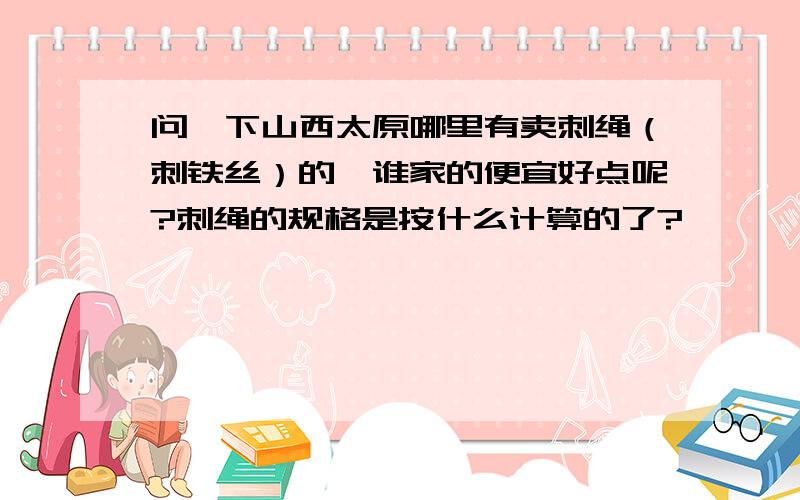 问一下山西太原哪里有卖刺绳（刺铁丝）的,谁家的便宜好点呢?刺绳的规格是按什么计算的了?