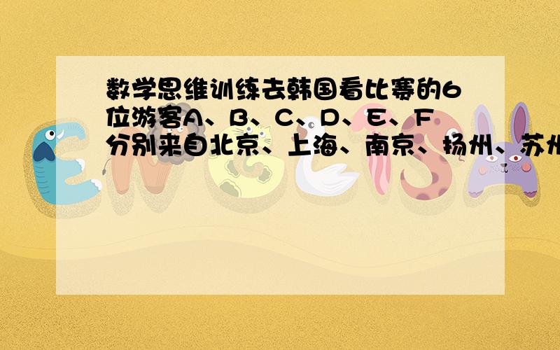 数学思维训练去韩国看比赛的6位游客A、B、C、D、E、F分别来自北京、上海、南京、扬州、苏州、杭州.已知：(1)A和北京