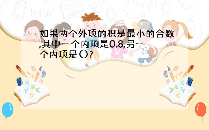 如果两个外项的积是最小的合数,其中一个内项是0.8,另一个内项是()?