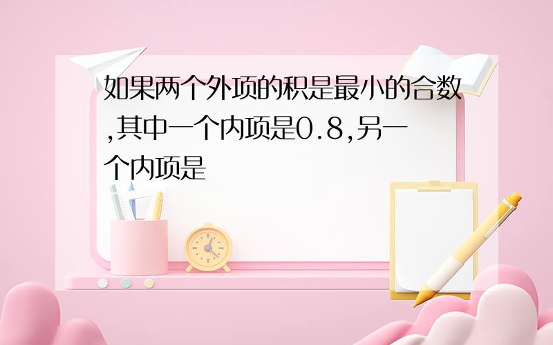 如果两个外项的积是最小的合数,其中一个内项是0.8,另一个内项是