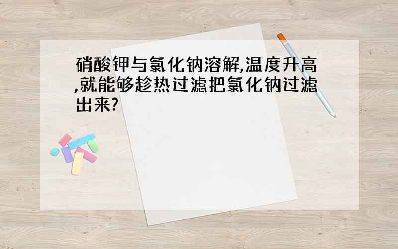 硝酸钾与氯化钠溶解,温度升高,就能够趁热过滤把氯化钠过滤出来?