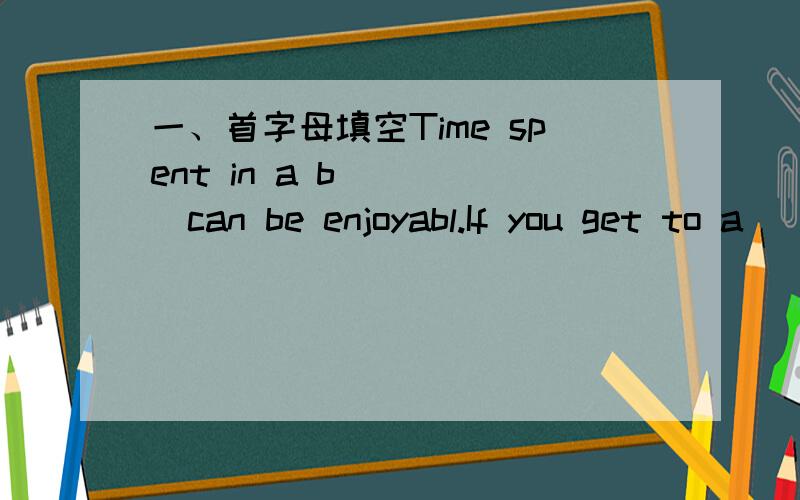 一、首字母填空Time spent in a b_____can be enjoyabl.If you get to a