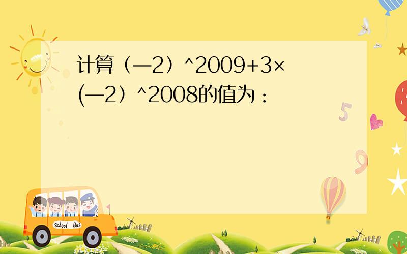 计算（—2）^2009+3×(—2）^2008的值为：