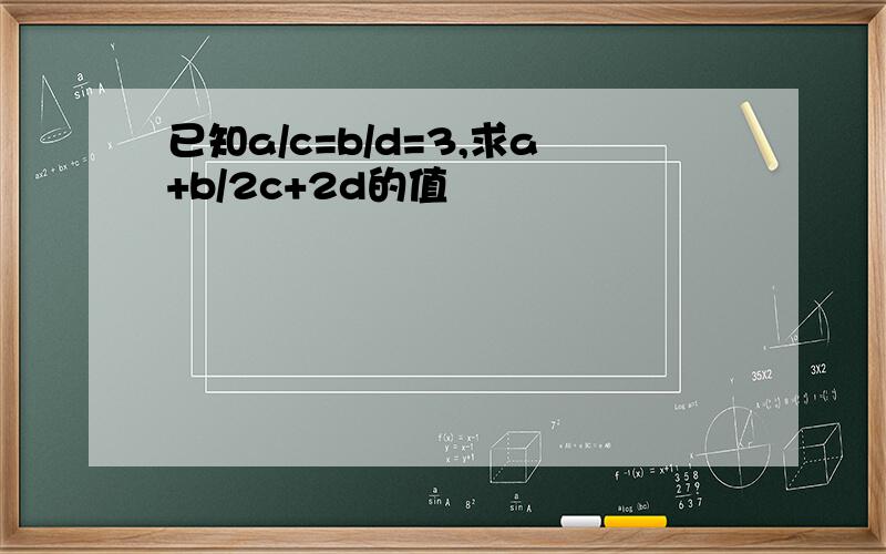 已知a/c=b/d=3,求a+b/2c+2d的值