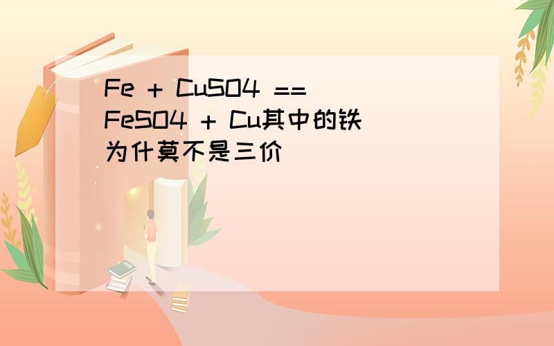 Fe + CuSO4 == FeSO4 + Cu其中的铁为什莫不是三价