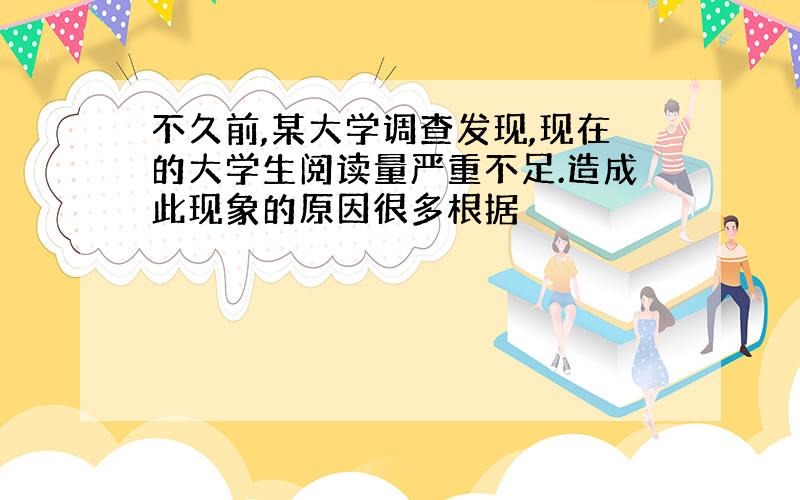 不久前,某大学调查发现,现在的大学生阅读量严重不足.造成此现象的原因很多根据