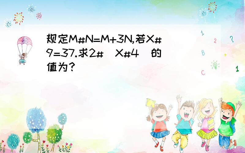 规定M#N=M+3N,若X#9=37.求2#（X#4）的值为?