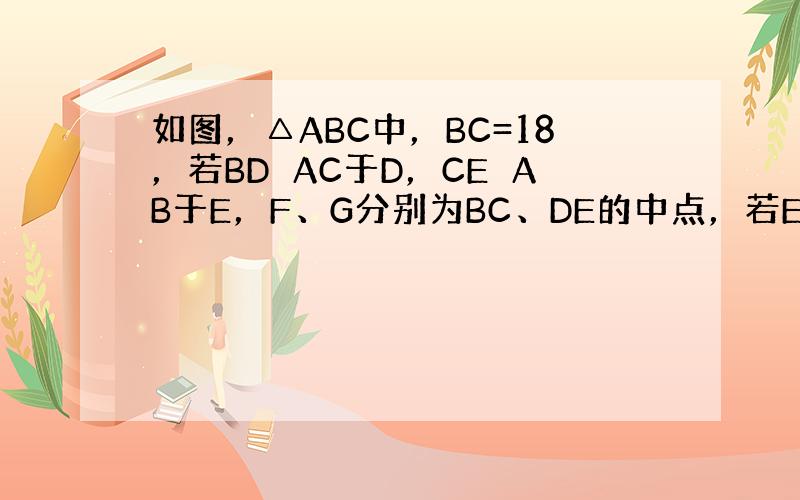 如图，△ABC中，BC=18，若BD⊥AC于D，CE⊥AB于E，F、G分别为BC、DE的中点，若ED=10，则FG的长为