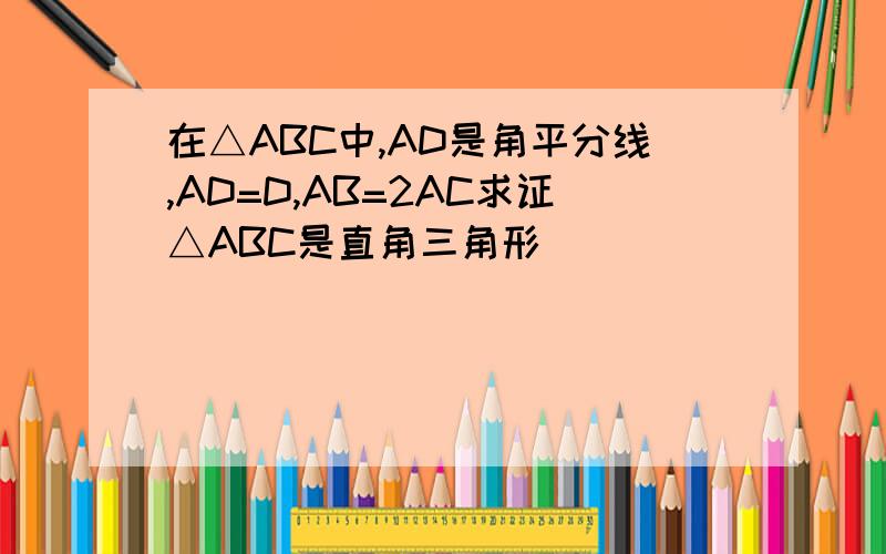 在△ABC中,AD是角平分线,AD=D,AB=2AC求证△ABC是直角三角形