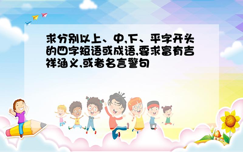 求分别以上、中,下、平字开头的四字短语或成语,要求富有吉祥涵义,或者名言警句