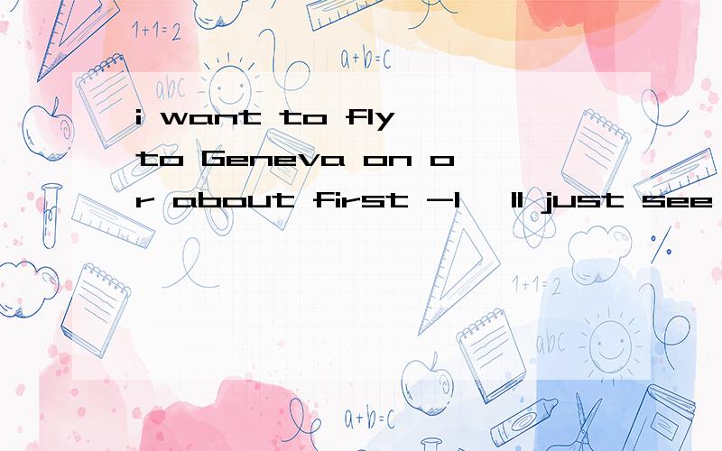 i want to fly to Geneva on or about first -I 'll just see wh