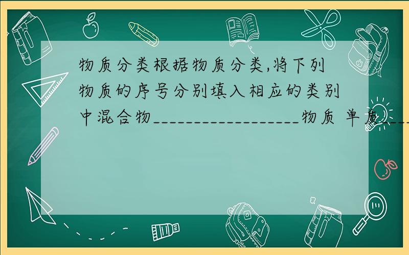 物质分类根据物质分类,将下列物质的序号分别填入相应的类别中混合物__________________物质 单质_____