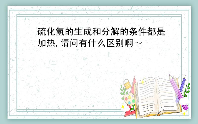 硫化氢的生成和分解的条件都是加热,请问有什么区别啊～