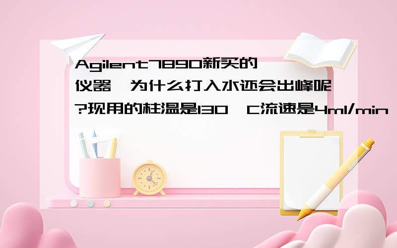 Agilent7890新买的仪器,为什么打入水还会出峰呢?现用的柱温是130°C流速是4ml/min,新手希望给点简单可