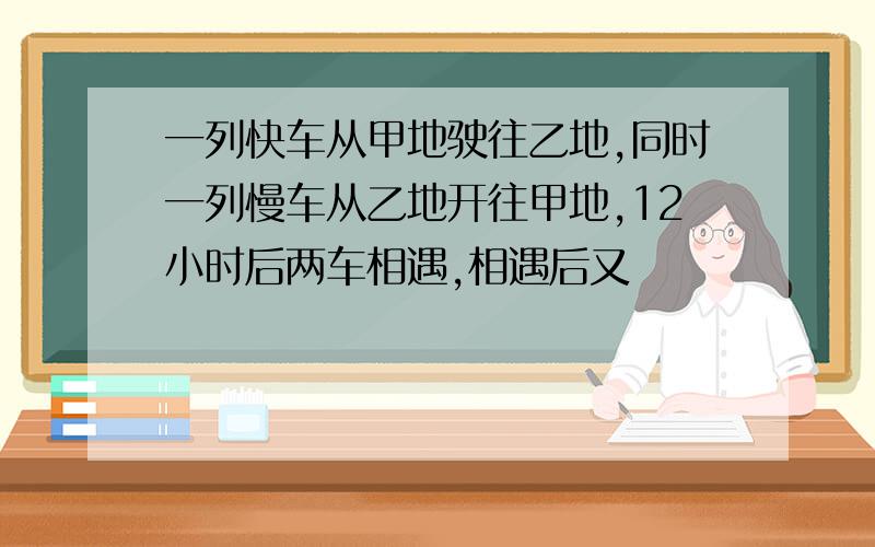 一列快车从甲地驶往乙地,同时一列慢车从乙地开往甲地,12小时后两车相遇,相遇后又