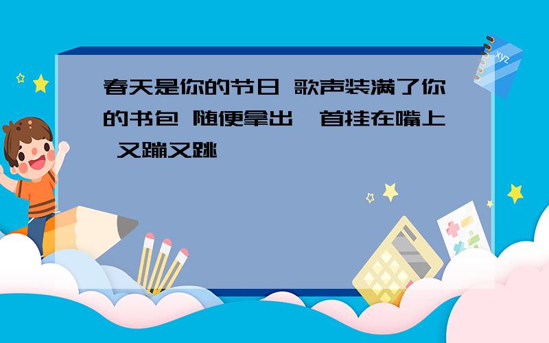 春天是你的节日 歌声装满了你的书包 随便拿出一首挂在嘴上 又蹦又跳