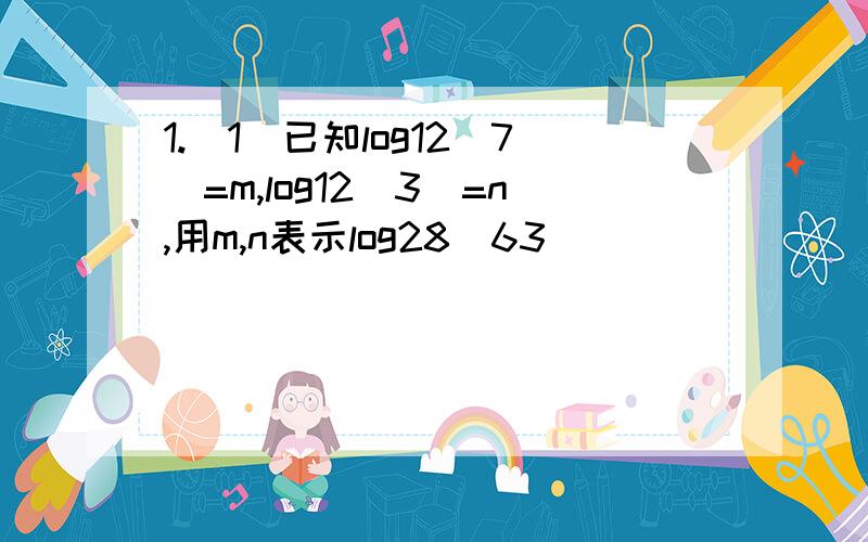 1.(1)已知log12(7)=m,log12(3)=n,用m,n表示log28(63)