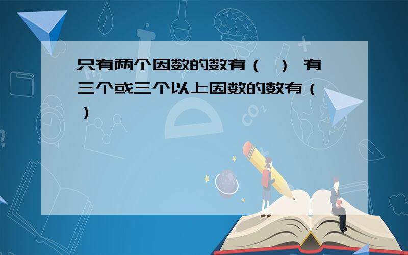 只有两个因数的数有（ ） 有三个或三个以上因数的数有（ ）