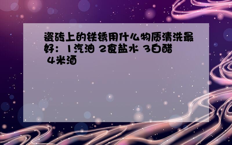 瓷砖上的铁锈用什么物质清洗最好：1汽油 2食盐水 3白醋 4米酒