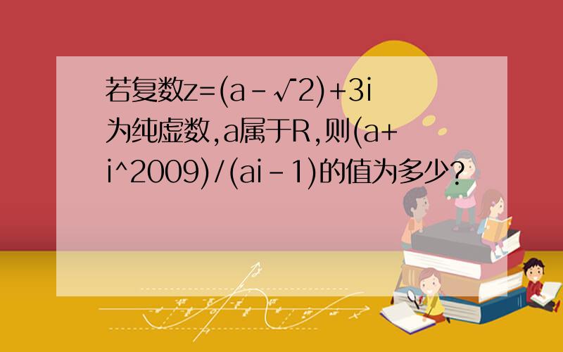 若复数z=(a-√2)+3i为纯虚数,a属于R,则(a+i^2009)/(ai-1)的值为多少?