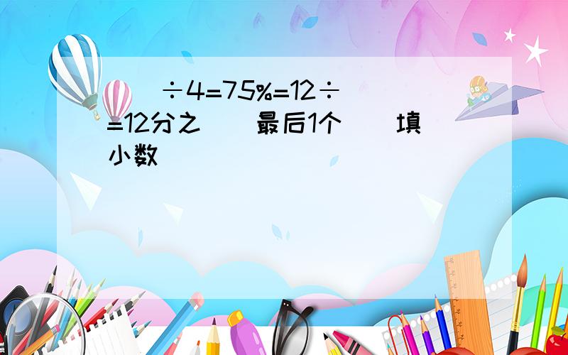 （）÷4=75%=12÷（）=12分之（）最后1个（）填小数