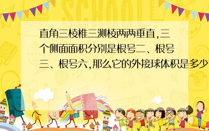 直角三棱椎三测棱两两垂直,三个侧面面积分别是根号二、根号三、根号六,那么它的外接球体积是多少?