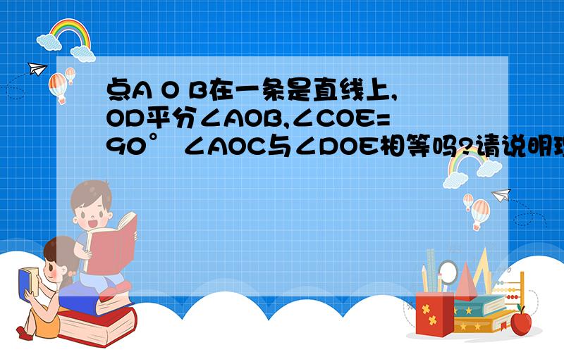 点A O B在一条是直线上,OD平分∠AOB,∠COE=90° ∠AOC与∠DOE相等吗?请说明理由