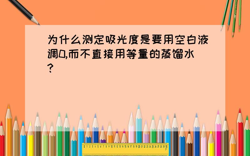 为什么测定吸光度是要用空白液调0,而不直接用等量的蒸馏水?