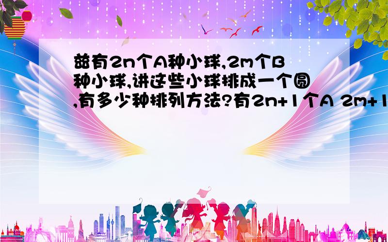 兹有2n个A种小球,2m个B种小球,讲这些小球排成一个圆,有多少种排列方法?有2n+1个A 2m+1个B 又如何?有2n