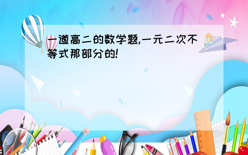 一道高二的数学题,一元二次不等式那部分的!